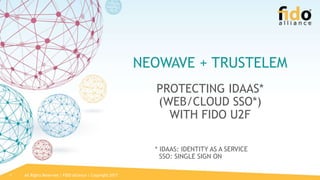 All Rights Reserved | FIDO Alliance | Copyright 20171
NEOWAVE + TRUSTELEM
PROTECTING IDAAS*
(WEB/CLOUD SSO*)
WITH FIDO U2F
* IDAAS: IDENTITY AS A SERVICE
SSO: SINGLE SIGN ON
 