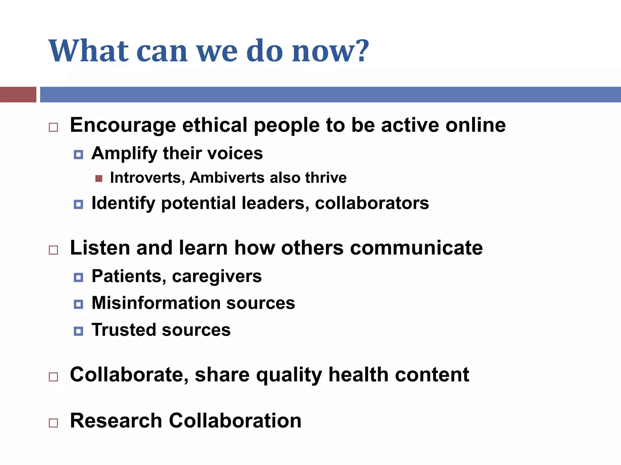 What can we do now?
 Encourage ethical people to be active online
 Amplify their voices
 Introverts, Ambiverts also thrive
 Identify potential leaders, collaborators
 Listen and learn how others communicate
 Patients, caregivers
 Misinformation sources
 Trusted sources
 Collaborate, share quality health content
 Research Collaboration
 