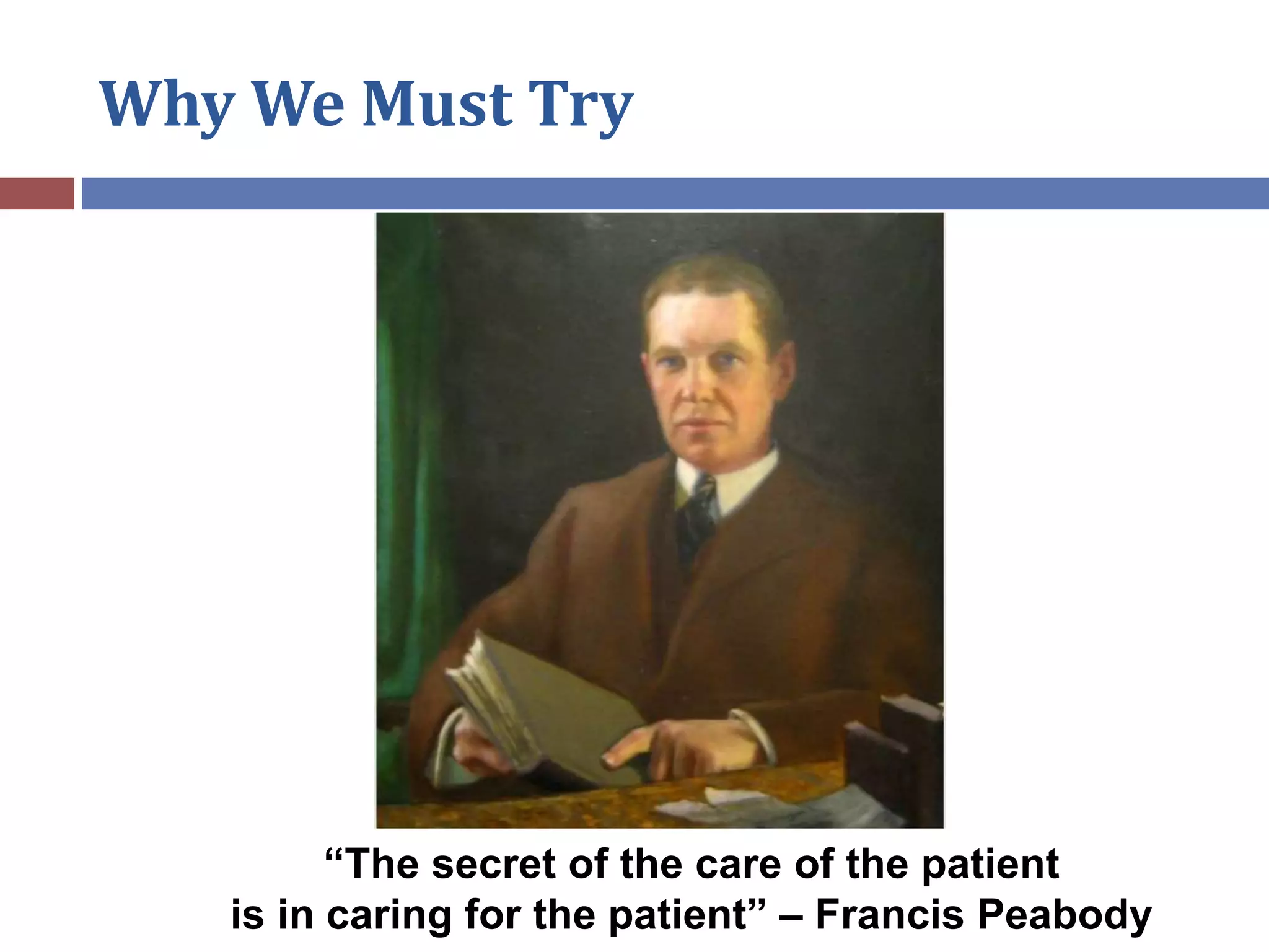 Why We Must Try
“The secret of the care of the patient
is in caring for the patient” – Francis Peabody
 