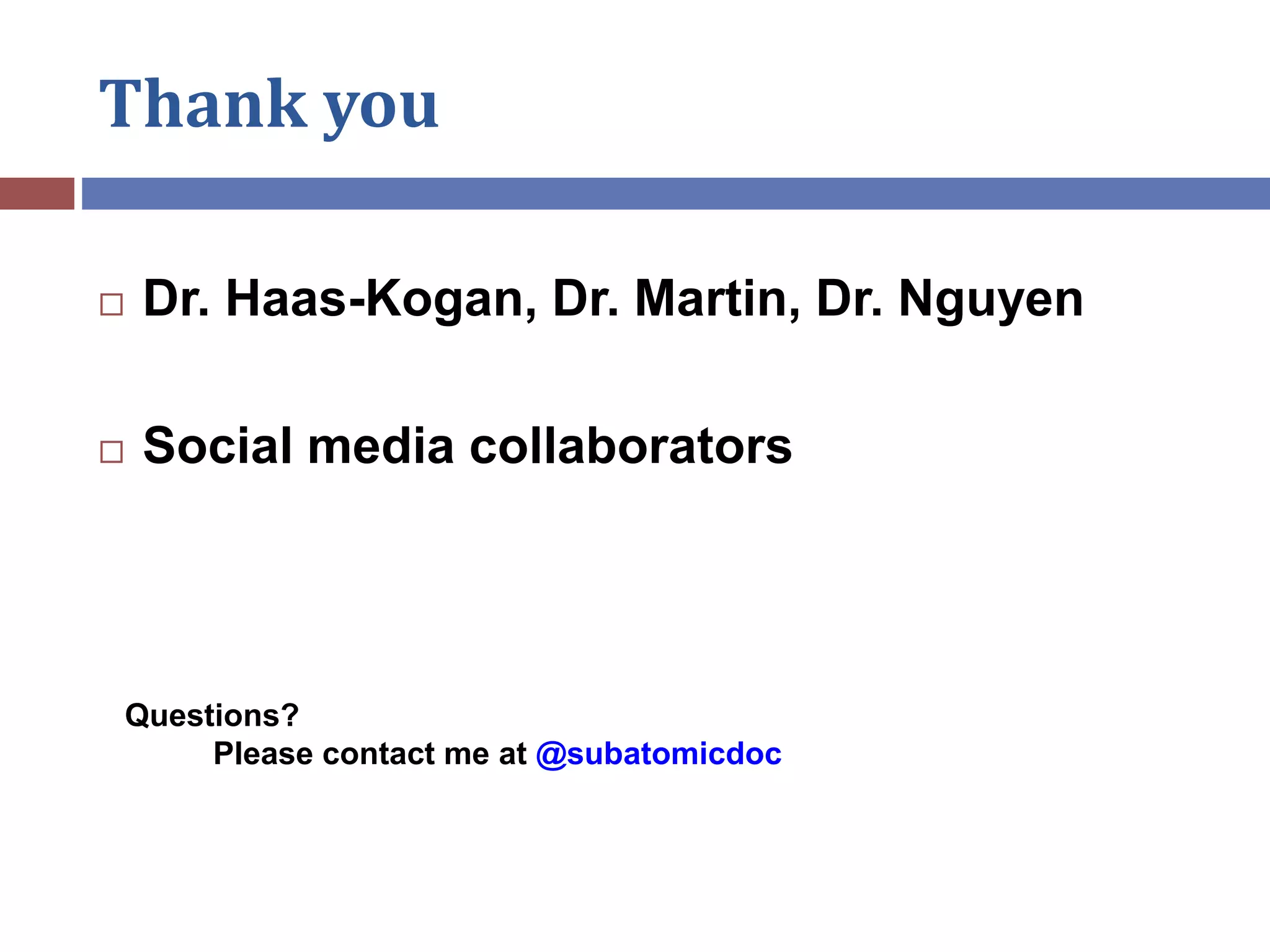 Thank you
 Dr. Haas-Kogan, Dr. Martin, Dr. Nguyen
 Social media collaborators
Questions?
Please contact me at @subatomicdoc
 