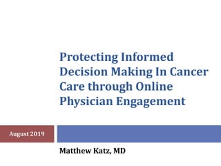 Protecting Informed
Decision Making In Cancer
Care through Online
Physician Engagement
Matthew Katz, MD
August 2019
 