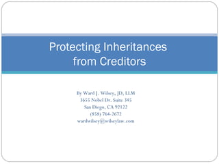 Protecting Inheritances  from Creditors By Ward J. Wilsey, JD, LLM 3655 Nobel Dr. Suite 345 San Diego, CA 92122 (858) 764-2672 [email_address] 