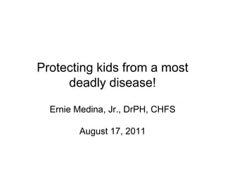 Protecting kids from a most
     deadly disease!

  Ernie Medina, Jr., DrPH, CHFS

        August 17, 2011
 