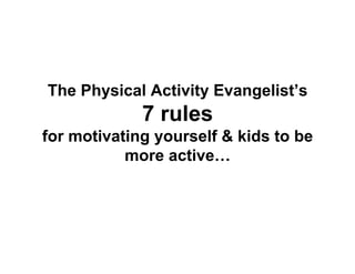 The Physical Activity Evangelist’s
             7 rules
for motivating yourself & kids to be
           more active…
 