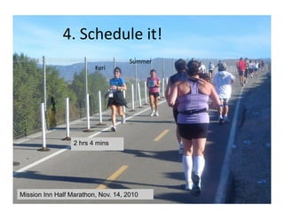 4.	
  Schedule	
  it!	
  
                                     Summer	
  
                         Keri	
  




                  2 hrs 4 mins




Mission Inn Half Marathon, Nov. 14, 2010
 