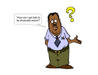 “How can I get kids to
be physically active?”
 