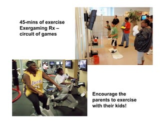 45-mins of exercise
Exergaming Rx –
circuit of games




                      Encourage the
                      parents to exercise
                      with their kids!
 