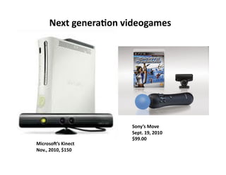 Next	
  genera*on	
  videogames	
  




                               Sony’s	
  Move	
  
                               Sept.	
  19,	
  2010	
  
                               $99.00	
  
Microso3’s	
  Kinect	
  
Nov.,	
  2010,	
  $150	
  
 