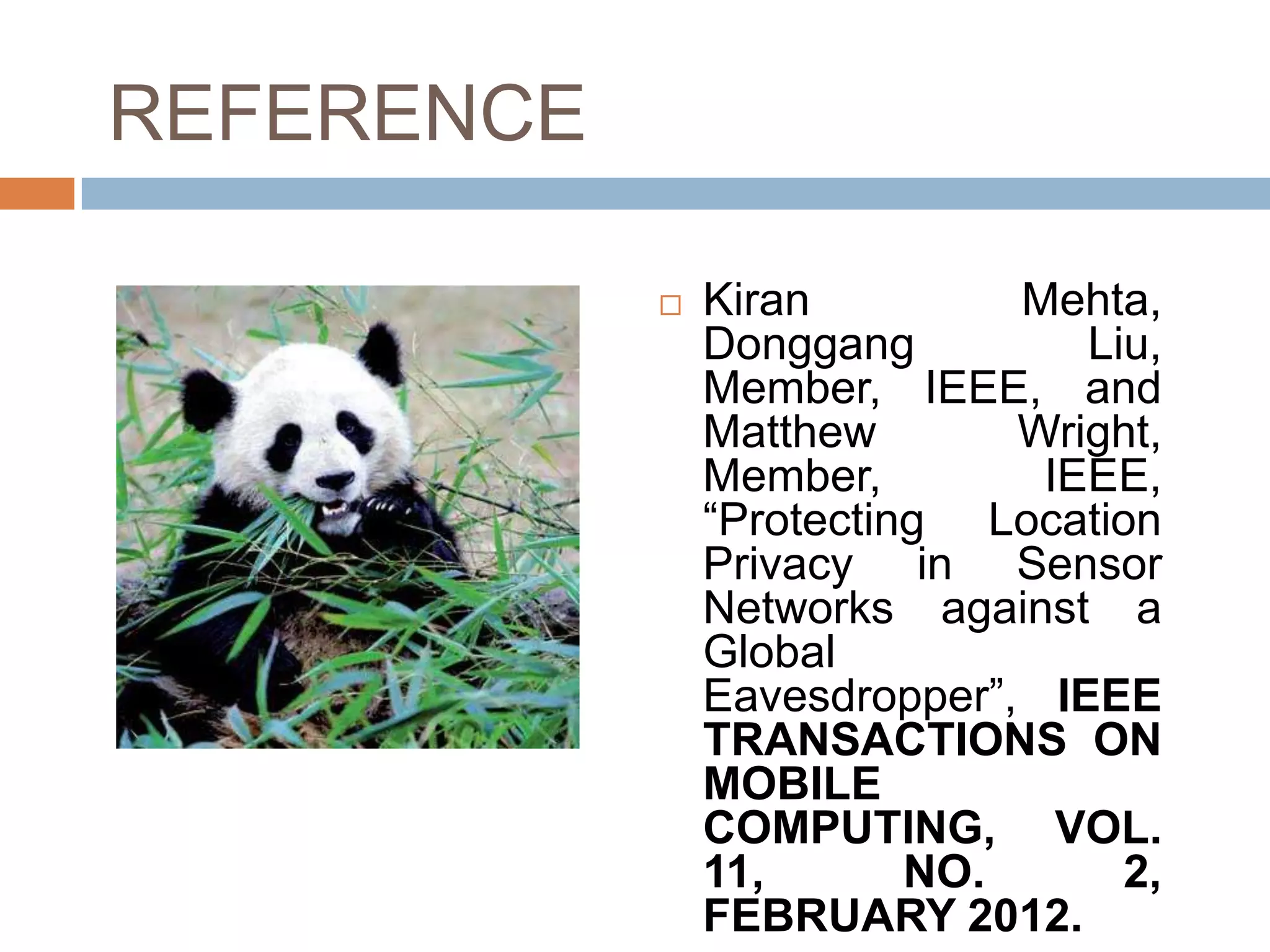 REFERENCE

               Kiran         Mehta,
                Donggang         Liu,
                Member, IEEE, and
                Matthew       Wright,
                Member,        IEEE,
                “Protecting Location
                Privacy in Sensor
                Networks against a
                Global
                Eavesdropper”, IEEE
                TRANSACTIONS ON
                MOBILE
                COMPUTING, VOL.
                11,       NO.      2,
                FEBRUARY 2012.
 