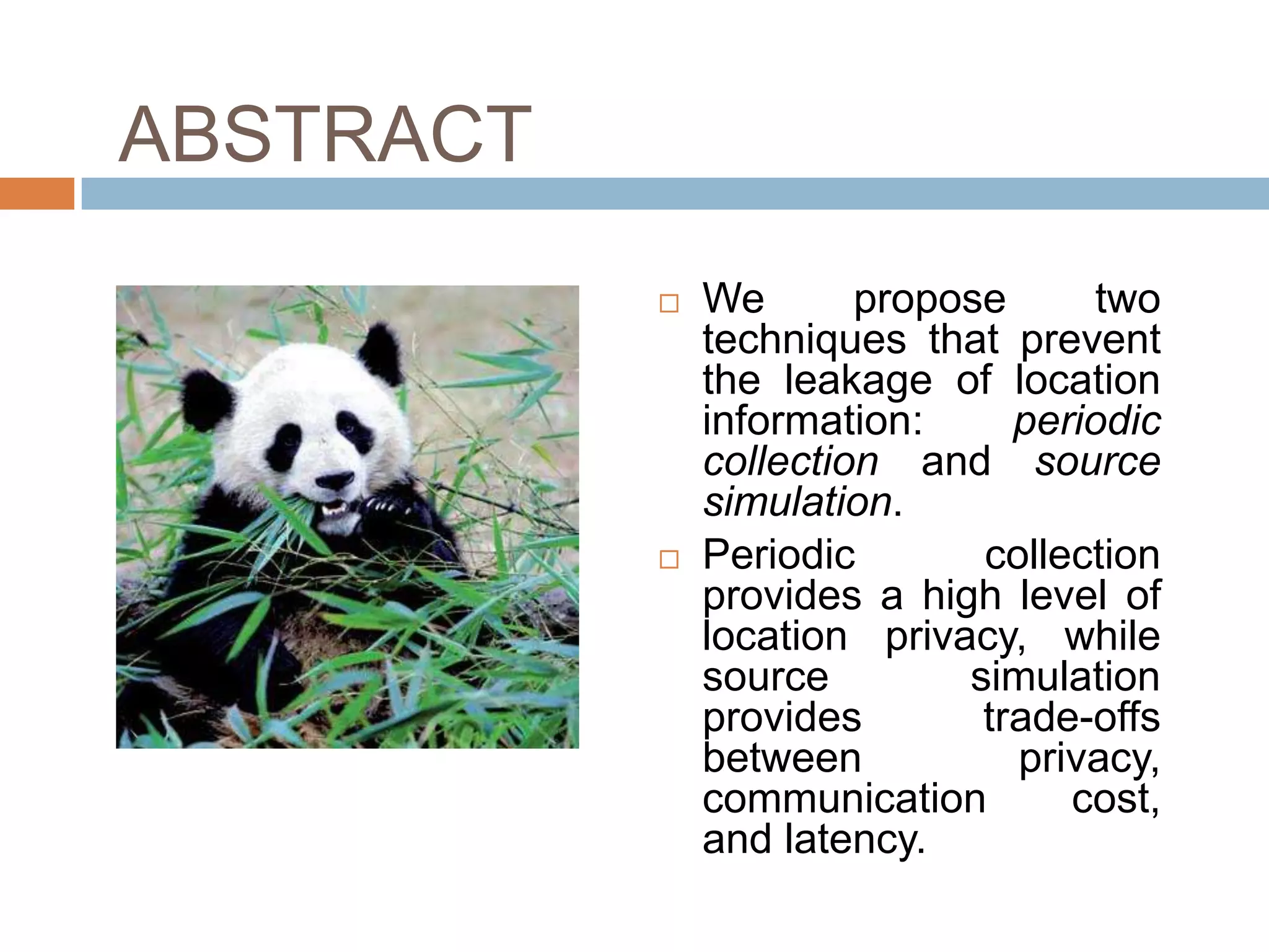 ABSTRACT
              We       propose     two
               techniques that prevent
               the leakage of location
               information:     periodic
               collection and source
               simulation.
              Periodic       collection
               provides a high level of
               location privacy, while
               source        simulation
               provides       trade-offs
               between          privacy,
               communication       cost,
               and latency.
 