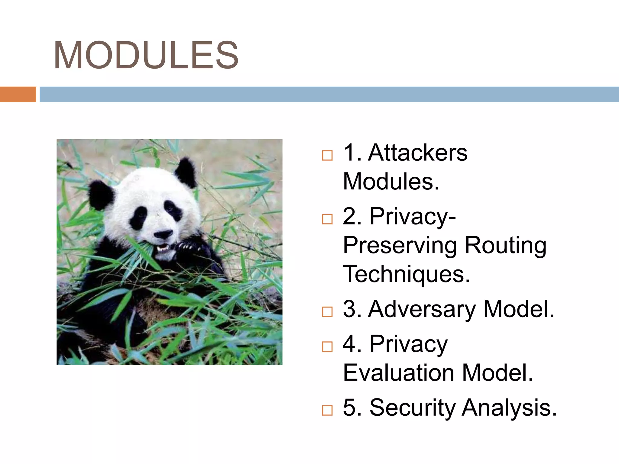 MODULES

             1. Attackers
              Modules.
             2. Privacy-
              Preserving Routing
              Techniques.
             3. Adversary Model.
             4. Privacy
              Evaluation Model.
             5. Security Analysis.
 