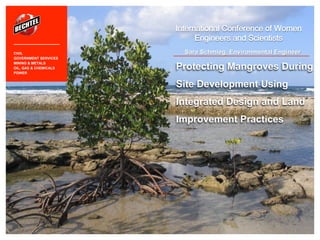 Sara Schmieg, Environmental Engineer 
International Conference of Women Engineers and Scientists 
Protecting Mangroves During Site Development Using Integrated Design and Land Improvement Practices 
CIVIL GOVERNMENT SERVICES MINING & METALS OIL, GAS & CHEMICALS POWER  