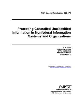 NIST Special Publication 800-171
Protecting Controlled Unclassified
Information in Nonfederal Information
Systems and Organizations
RON ROSS
PATRICK VISCUSO
GARY GUISSANIE
KELLEY DEMPSEY
MARK RIDDLE
This publication is available free of charge from:
http://dx.doi.org/10.6028/NIST.SP.800-171
 