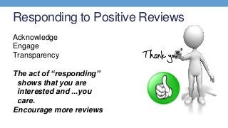 Responding to Positive Reviews
Acknowledge
Engage
Transparency
The act of “responding”
shows that you are
interested and ....