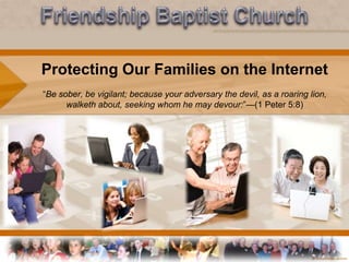 Friendship Baptist Church Protecting Our Families on the Internet“Be sober, be vigilant; because your adversary the devil, as a roaring lion, walketh about, seeking whom he may devour:”—(1 Peter 5:8) 