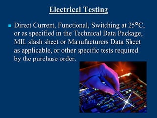 Electrical Testing
   Direct Current, Functional, Switching at 25°C,
    or as specified in the Technical Data Package,
    MIL slash sheet or Manufacturers Data Sheet
    as applicable, or other specific tests required
    by the purchase order.
 
