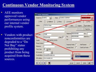 Continuous Vendor Monitoring System
• AEE monitors
  approved vendor
  performances using
  our internal vendor
  profile system.

• Vendors with product
  nonconformities are
  degraded to a “Do
  Not Buy” status
  prohibiting any
  product from being
  acquired from these
  sources.
 