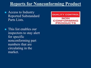 Reports for Nonconforming Product
   Access to Industry
    Reported Substandard
    Parts Lists.

   This list enables our
    inspectors to stay alert
    for specific
    nonconforming part
    numbers that are
    circulating in the
    market.
 