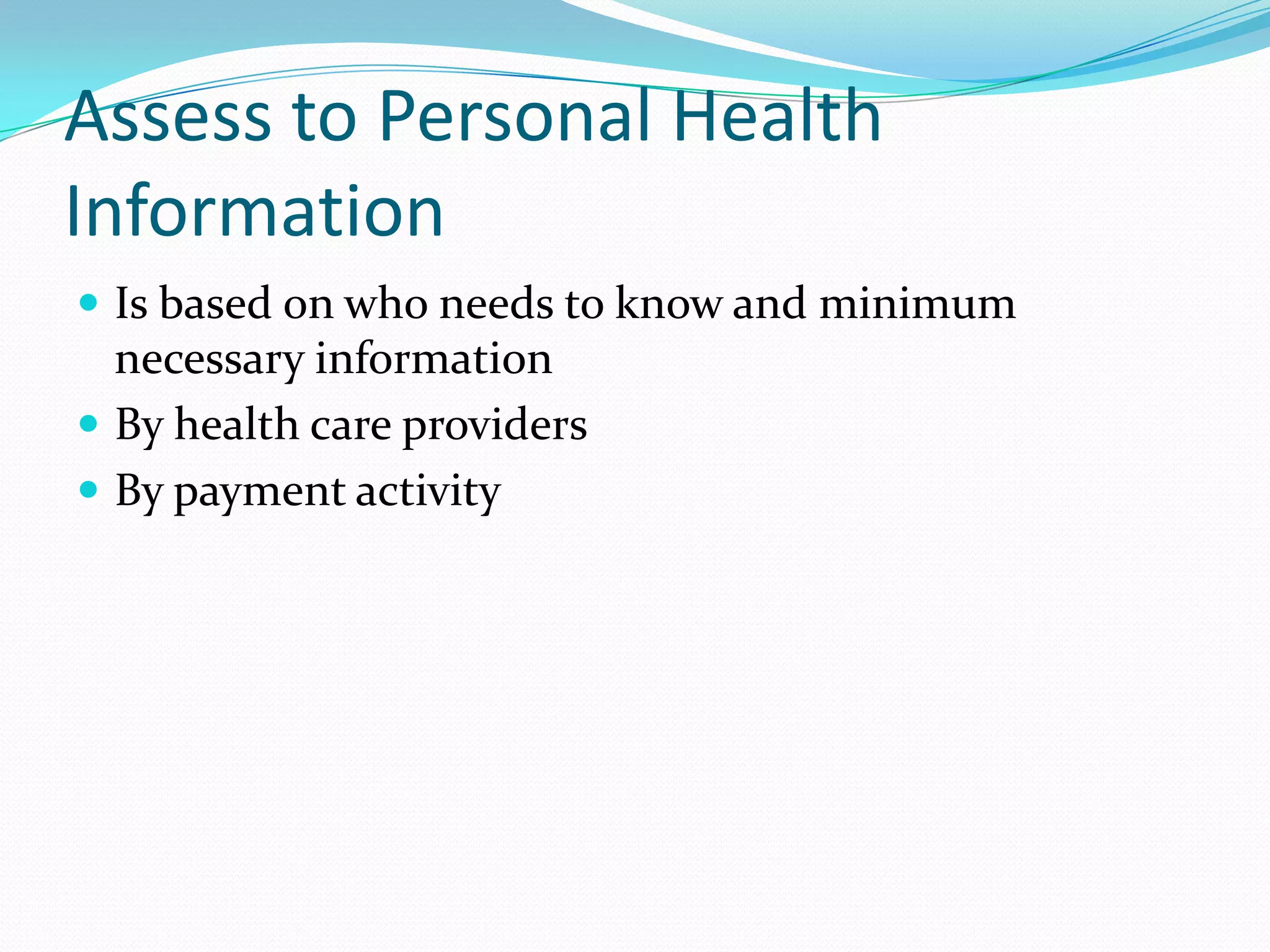 Assess to Personal Health InformationIs based on who needs to know and minimum necessary informationBy health care providersBy payment activity