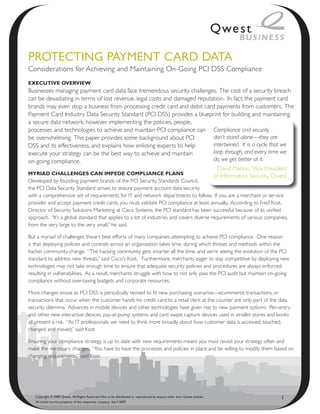 PRoteCtiNg PAymeNt CARd dAtA
Considerations for Achieving and Maintaining On-Going PCI DSS Compliance
ExEcutivE OvErviEw
Businesses managing payment card data face tremendous security challenges. The cost of a security breach
can be devastating in terms of lost revenue, legal costs and damaged reputation. In fact, the payment card
brands may even stop a business from processing credit card and debit card payments from customers. The
Payment Card Industry Data Security Standard (PCI DSS) provides a blueprint for building and maintaining
a secure data network; however implementing the policies, people,
processes and technologies to achieve and maintain PCI compliance can Compliance and security
be overwhelming. This paper provides some background about PCI             don’t stand alone—they are
DSS and its effectiveness, and explains how enlisting experts to help      intertwined. It is a cycle that we
execute your strategy can be the best way to achieve and maintain          loop through, and every time we
on-going compliance.                                                       do, we get better at it.
                                                                             David Mahon, Vice President
Myriad challEngEs can iMpEdE cOMpliancE plans                              of Information Security, Qwest
Developed by founding payment brands of the PCI Security Standards Council,
the PCI Data Security Standard strives to ensure payment account data security
with a comprehensive set of requirements for IT and network departments to follow. If you are a merchant or service
provider and accept payment credit cards, you must validate PCI compliance at least annually. According to Fred Kost,
Director of Security Solutions Marketing at Cisco Systems, the PCI standard has been successful because of its unified
approach. “It’s a global standard that applies to a lot of industries and covers diverse requirements of various companies,
from the very large to the very small,” he said.

But a myriad of challenges thwart best efforts of many companies attempting to achieve PCI compliance. One reason
is that deploying policies and controls across an organization takes time, during which threats and methods within the
hacker community change. “The hacking community gets smarter all the time, and we’re seeing the evolution of the PCI
standard to address new threats,” said Cisco’s Kost. Furthermore, merchants eager to stay competitive by deploying new
technologies may not take enough time to ensure that adequate security policies and procedures are always enforced,
resulting in vulnerabilities. As a result, merchants struggle with how to not only pass the PCI audit but maintain on-going
compliance without over-taxing budgets and corporate resources.

More changes ensue as PCI DSS is periodically revised to fit new purchasing scenarios—ecommerce transactions, or
transactions that occur when the customer hands his credit card to a retail clerk at the counter are only part of the data
security dilemma. Advances in mobile devices and other technologies have given rise to new payment options. Pen-entry
and other new interactive devices, pay-at-pump systems and card swipe capture devices used in smaller stores and kiosks
all present a risk. “As IT professionals, we need to think more broadly about how customer data is accessed, touched,
changed and moved,” said Kost.

Ensuring your compliance strategy is up to date with new requirements means you must revisit your strategy often and
make the necessary changes. “You have to have the processes and policies in place and be willing to modify them based on
changing requirements,” said Kost.




   Copyright © 2009 Qwest. All Rights Reserved. Not to be distributed or reproduced by anyone other than Qwest entities.   1
   All marks are the property of the respective company. April 2009
 