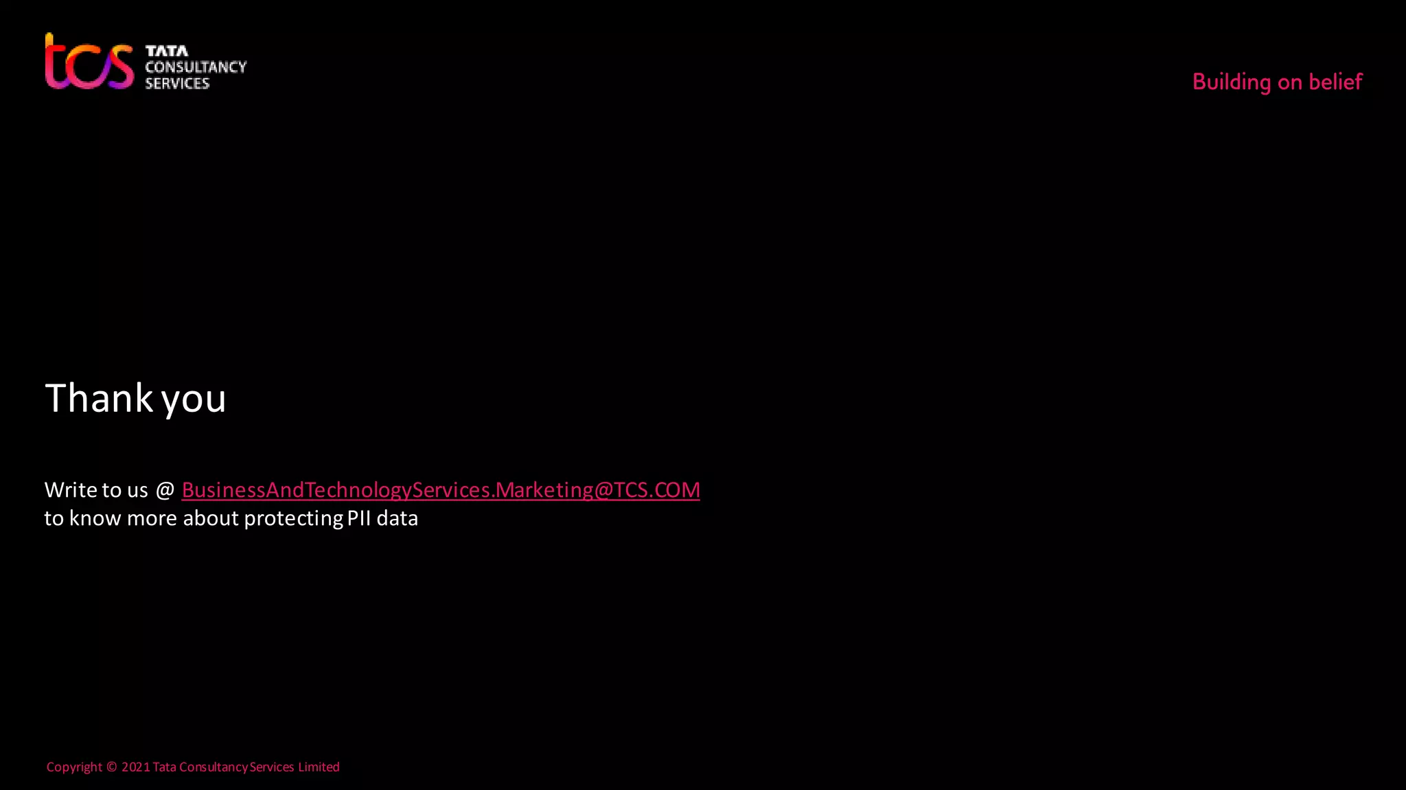 Thank you
Copyright © 2021 Tata ConsultancyServices Limited
TCS Confidential
Write to us @ BusinessAndTechnologyServices.Marketing@TCS.COM
to know more about protectingPII data
 