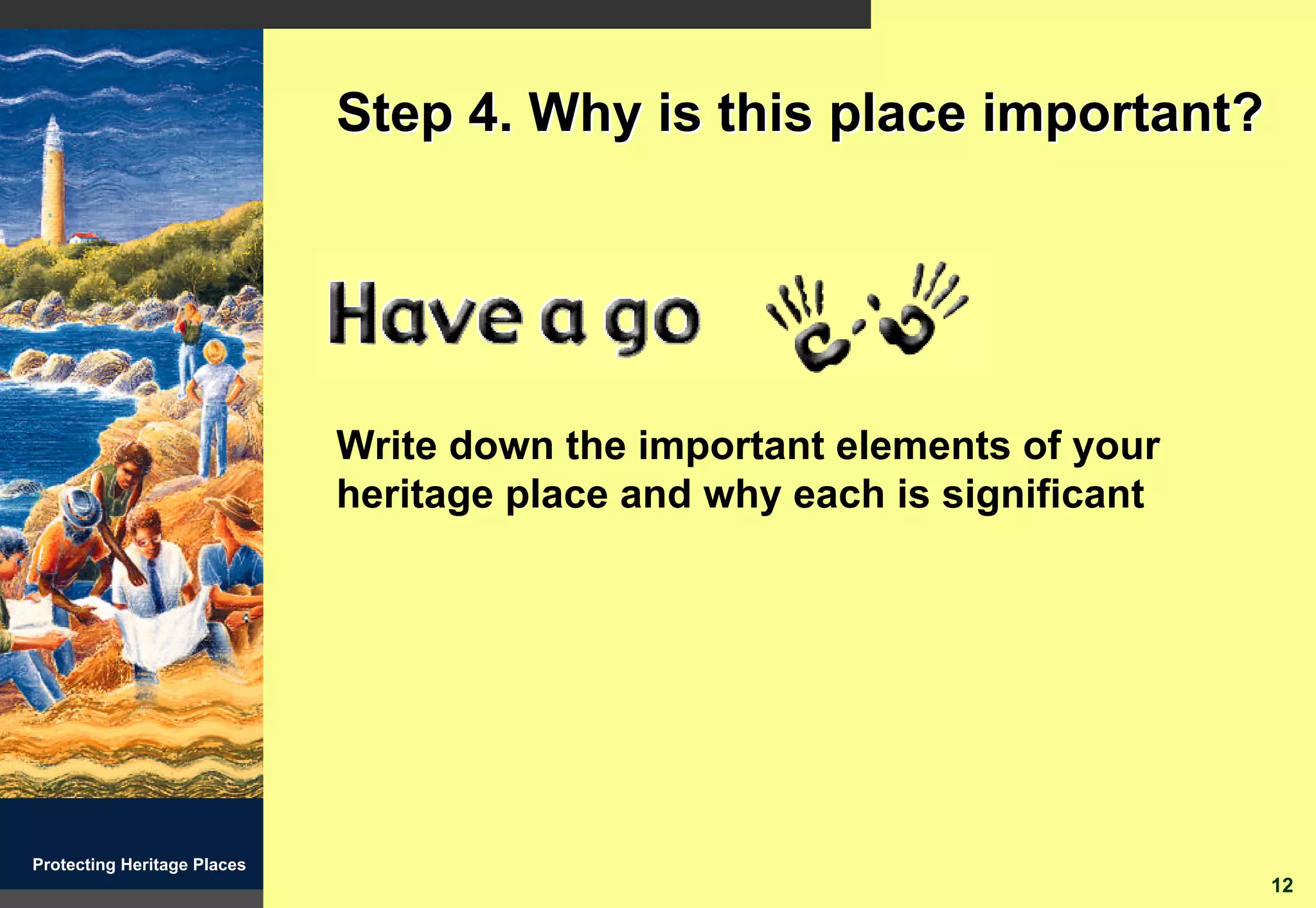 Step 4. Why is this place important?




                             Write down the important elements of your
                             heritage place and why each is significant




Protecting Heritage Places
                                                                          12
 