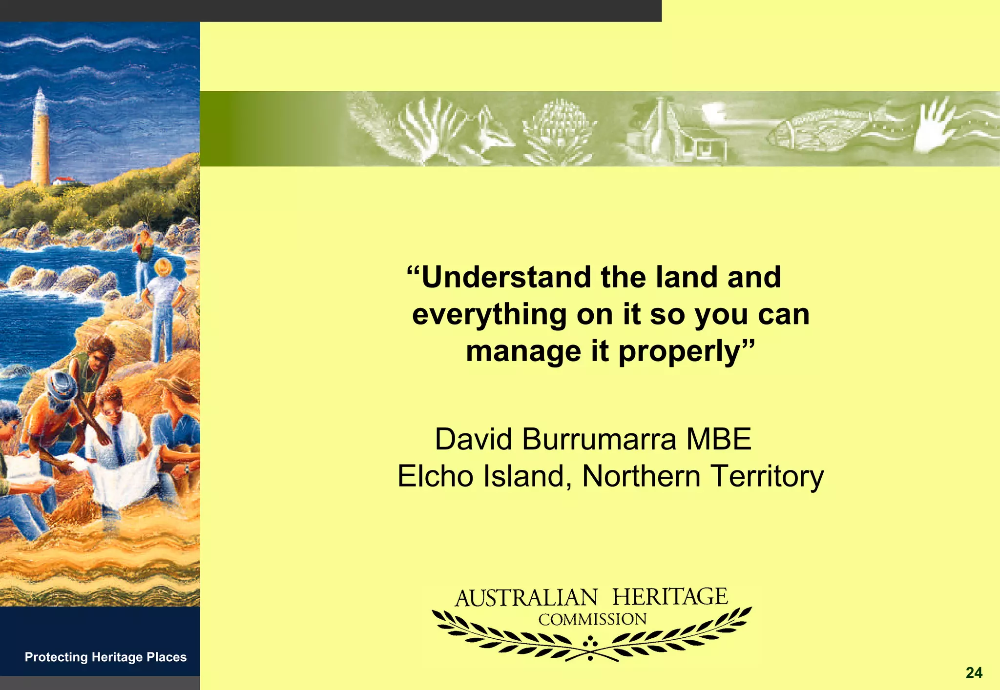 “Understand the land and
                             everything on it so you can
                                manage it properly”

                                David Burrumarra MBE
                             Elcho Island, Northern Territory




Protecting Heritage Places
                                                                24
 