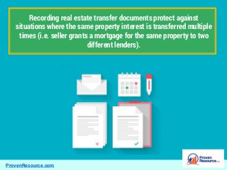 ProvenResource.com
Recording real estate transfer documents protect against
situations where the same property interest is transferred multiple
times (i.e. seller grants a mortgage for the same property to two
different lenders).
 