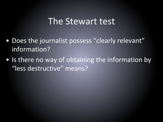 The Stewart test
• Does the journalist possess “clearly relevant”
information?
• Is there no way of obtaining the information by
“less destructive” means?
 