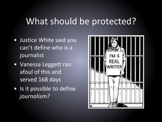 What should be protected?
• Justice White said you
can’t define who is a
journalist
• Vanessa Leggett ran
afoul of this and
served 168 days
• Is it possible to define
journalism?
 