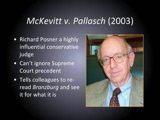 McKevitt v. Pallasch (2003)
• Richard Posner a highly
influential conservative
judge
• Can’t ignore Supreme
Court precedent
• Tells colleagues to re-
read Branzburg and see
it for what it is
 