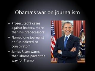Obama’s war on journalism
• Prosecuted 9 cases
against leakers, more
than his predecessors
• Named one journalist
an “unindicted co-
conspirator”
• James Risen warns
that Obama paved the
way for Trump
 