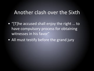 Another clash over the Sixth
• “[T]he accused shall enjoy the right … to
have compulsory process for obtaining
witnesses in his favor”
• All must testify before the grand jury
 