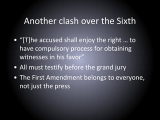 Another clash over the Sixth
• “[T]he accused shall enjoy the right … to
have compulsory process for obtaining
witnesses in his favor”
• All must testify before the grand jury
• The First Amendment belongs to everyone,
not just the press
 