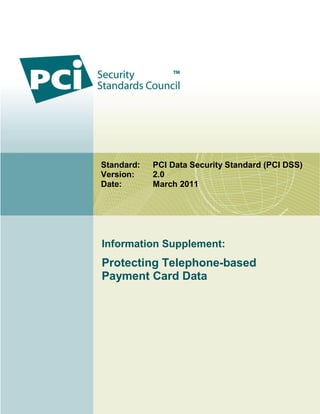 Information Supplement:
Protecting Telephone-based
Payment Card Data
Standard: PCI Data Security Standard (PCI DSS)
Version: 2.0
Date: March 2011
 