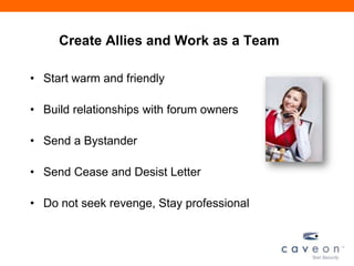 Create Allies and Work as a Team
• Start warm and friendly
• Build relationships with forum owners
• Send a Bystander
• Send Cease and Desist Letter
• Do not seek revenge, Stay professional
 
