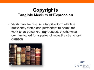 Copyrights
Tangible Medium of Expression
• Work must be fixed in a tangible form which is
sufficiently stable and permanent to permit the
work to be perceived, reproduced, or otherwise
communicated for a period of more than transitory
duration.
 