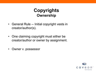 Copyrights
Ownership
• General Rule -- Initial copyright vests in
creator/author(s).
• One claiming copyright must either be
creator/author or owner by assignment.
• Owner v. possessor
 