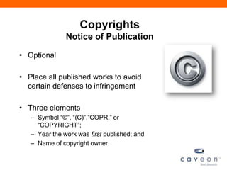 Copyrights
Notice of Publication
• Optional
• Place all published works to avoid
certain defenses to infringement
• Three elements
– Symbol ―©‖, ―(C)‖,‖COPR.‖ or
―COPYRIGHT‖;
– Year the work was first published; and
– Name of copyright owner.
 