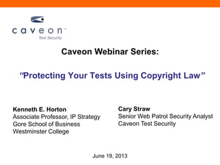 “Protecting Your Tests Using Copyright Law”
Caveon Webinar Series:
Cary Straw
Senior Web Patrol Security Analyst
Caveon Test Security
Kenneth E. Horton
Associate Professor, IP Strategy
Gore School of Business
Westminster College
June 19, 2013
 
