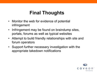 Final Thoughts
• Monitor the web for evidence of potential
infringement
• Infringement may be found on braindump sites,
portals, forums as well as typical websites
• Attempt to build friendly relationships with site and
forum operators
• Support further necessary investigation with the
appropriate takedown notifications
 