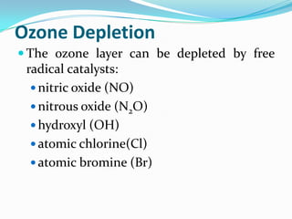 Ozone Depletion
 The ozone layer can be depleted by free
 radical catalysts:
   nitric oxide (NO)
   nitrous oxide (N2O)
   hydroxyl (OH)
   atomic chlorine(Cl)
   atomic bromine (Br)
 