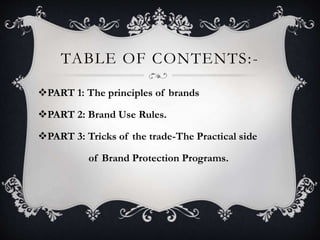 TABLE OF CONTENTS:-
PART 1: The principles of brands
PART 2: Brand Use Rules.
PART 3: Tricks of the trade-The Practical side
of Brand Protection Programs.
 