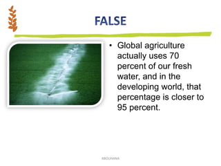 • Global agriculture
actually uses 70
percent of our fresh
water, and in the
developing world, that
percentage is closer to
95 percent.
ABOUHANA
 