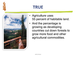 • Agriculture uses
55 percent of habitable land.
• And the percentage is
growing as developing
countries cut down forests to
grow more food and other
agricultural commodities.
ABOUHANA
 