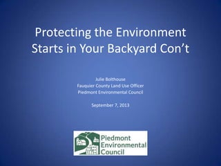 Protecting the Environment
Starts in Your Backyard Con’t
Julie Bolthouse
Fauquier County Land Use Officer
Piedmont Environmental Council
September 7, 2013
 