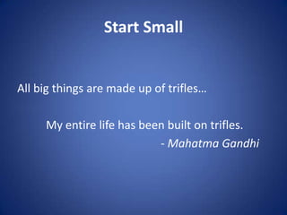 Start Small
All big things are made up of trifles…
My entire life has been built on trifles.
- Mahatma Gandhi
 