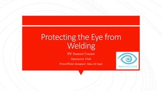 Protecting the Eye from
Welding
BY: Samuel Connor
Optometry Club
PowerPoint designer: Alaa Al-Aqel
 