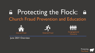 Protecting the Flock:
Church Fraud Prevention and Education
Protecting
The Flock
Internal Fraud External Fraud
Congregational
Concerns
June 2021 Overview
 