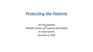 Protecting the Patients
April M. Woodard
MHA690: Health Care Capstone (NDL1849A)
Dr. Alexa Schmitt
December 6, 2018
 